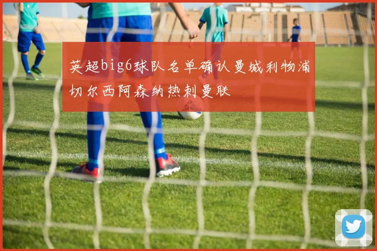 英超big6球队名单确认曼城利物浦切尔西阿森纳热刺曼联