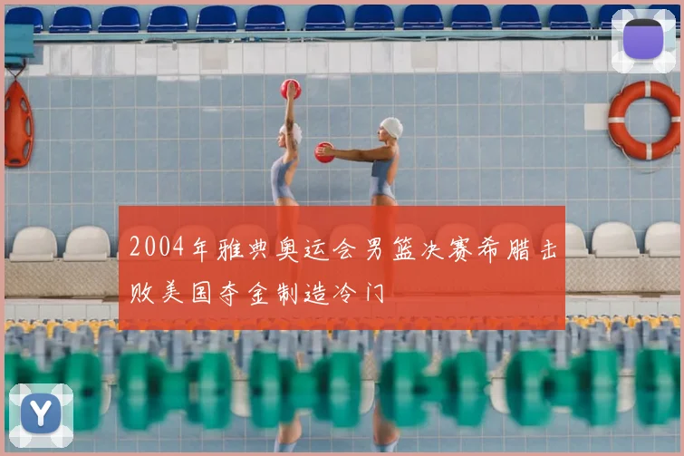 2004年雅典奥运会男篮决赛希腊击败美国夺金制造冷门