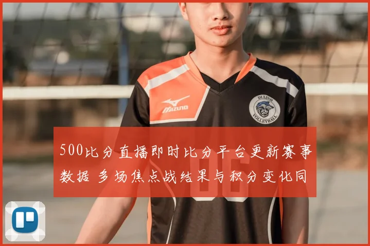 500比分直播即时比分平台更新赛事数据 多场焦点战结果与积分变化同步呈现