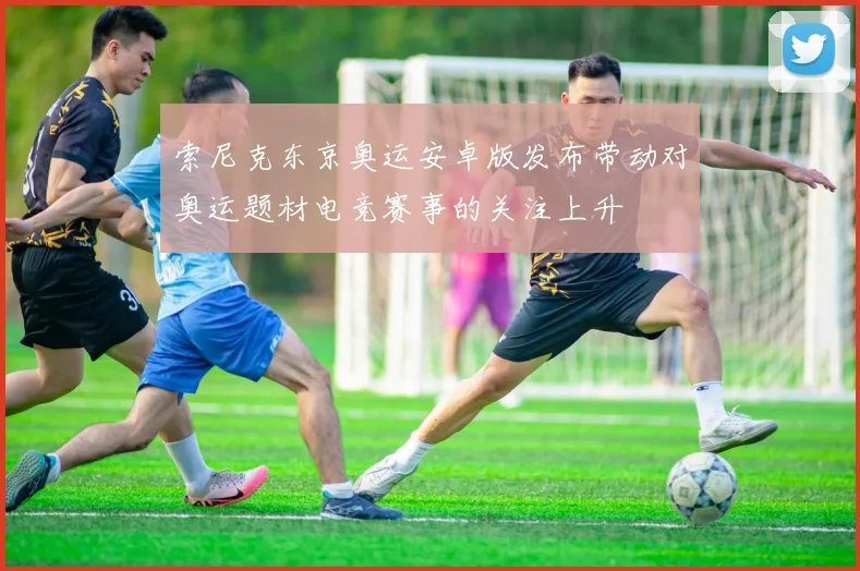 索尼克东京奥运安卓版发布带动对奥运题材电竞赛事的关注上升