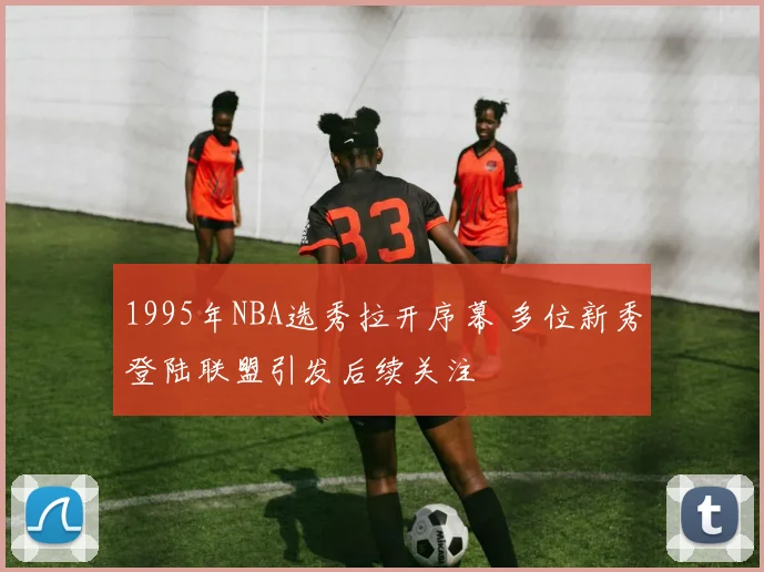 1995年NBA选秀拉开序幕 多位新秀登陆联盟引发后续关注