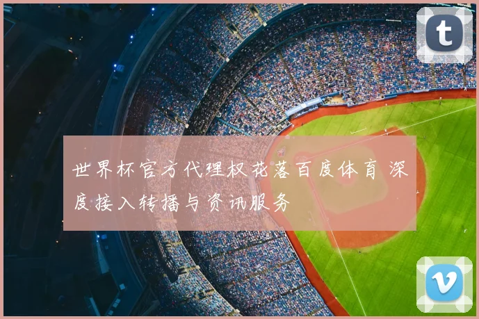 世界杯官方代理权花落百度体育 深度接入转播与资讯服务