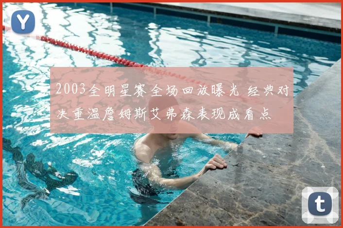 2003全明星赛全场回放曝光 经典对决重温詹姆斯艾弗森表现成看点